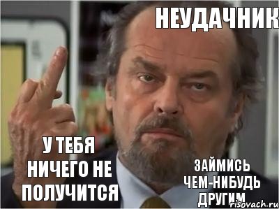 Какого нибудь друга. Фу тебя ничего не получится. У тебя ничего не получится. У меня ничего не получается. У тебя не получится.